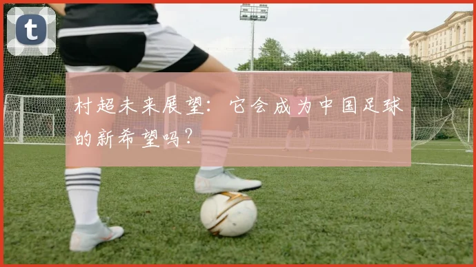 村超未来展望:它会成为中国足球的新希望吗?