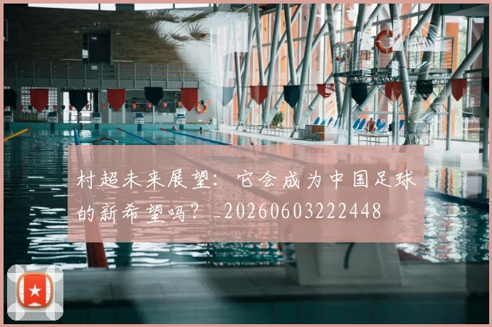 村超未来展望:它会成为中国足球的新希望吗?_20260603222448