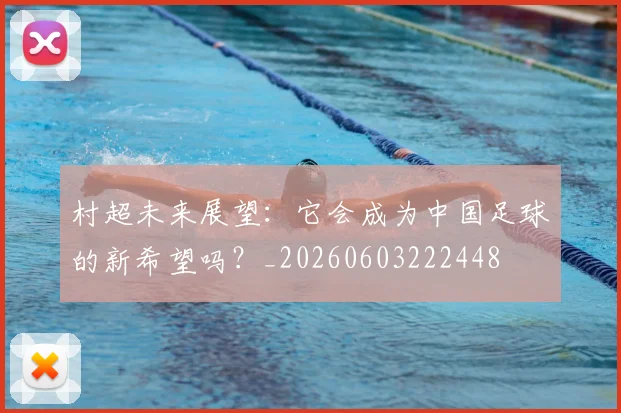 村超未来展望:它会成为中国足球的新希望吗?_20260603222448